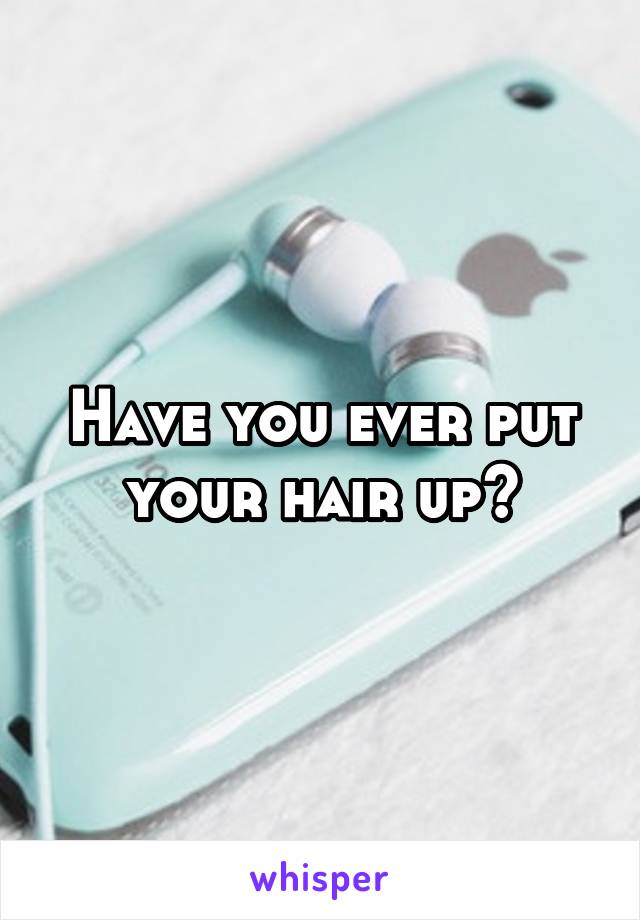 Have you ever put your hair up?