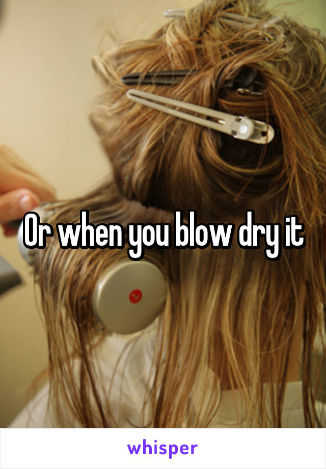 Or when you blow dry it