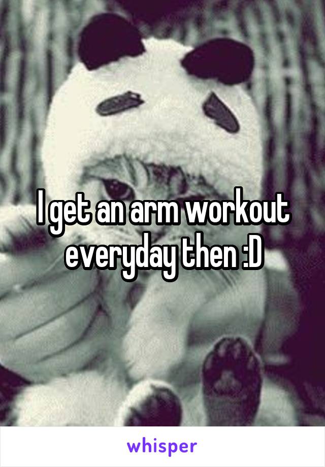 I get an arm workout everyday then :D