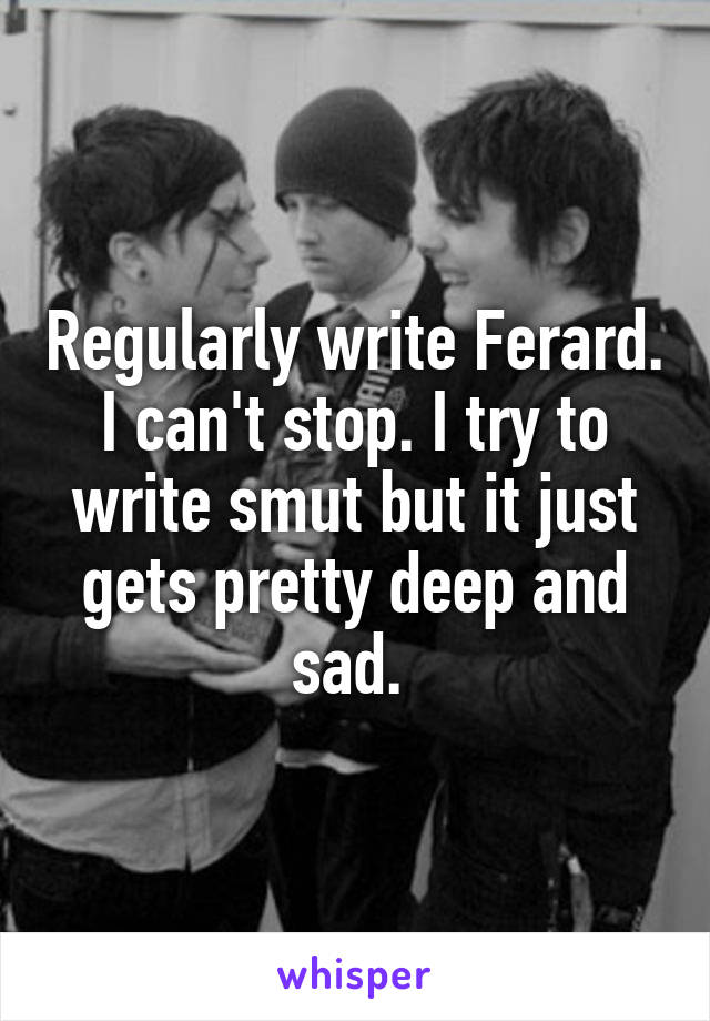 Regularly write Ferard. I can't stop. I try to write smut but it just gets pretty deep and sad. 