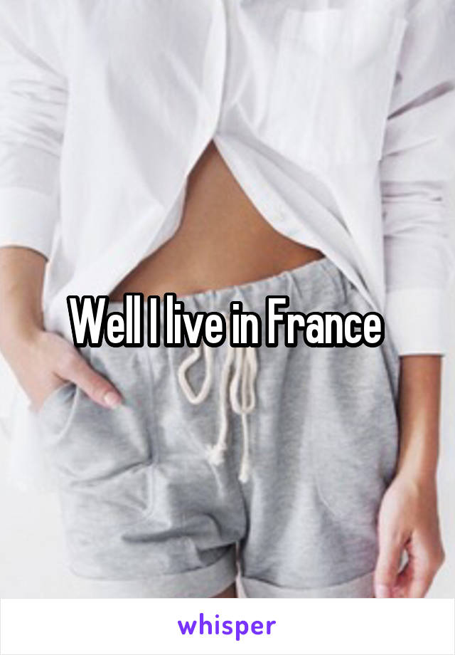 Well I live in France 