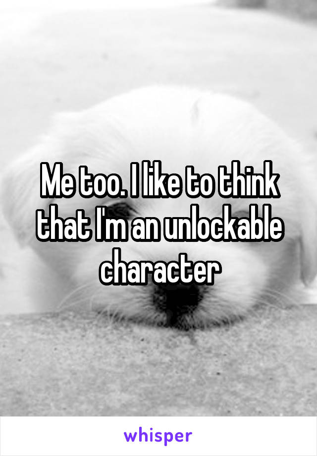 Me too. I like to think that I'm an unlockable character