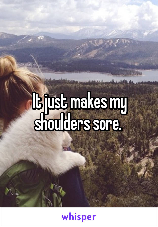 It just makes my shoulders sore. 