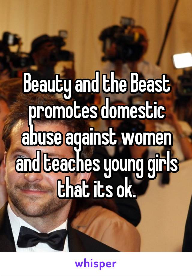 Beauty and the Beast promotes domestic abuse against women and teaches young girls that its ok.