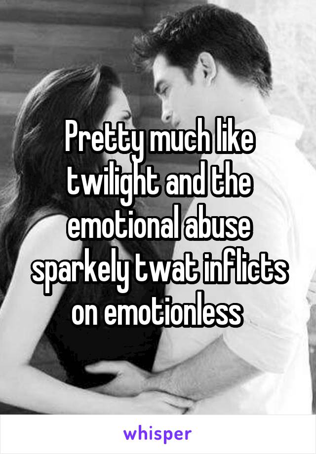 Pretty much like twilight and the emotional abuse sparkely twat inflicts on emotionless 