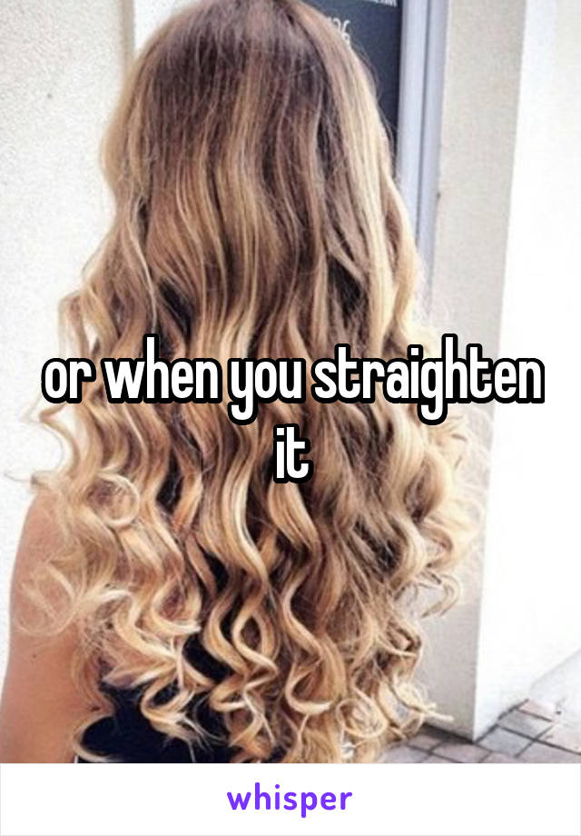 or when you straighten it