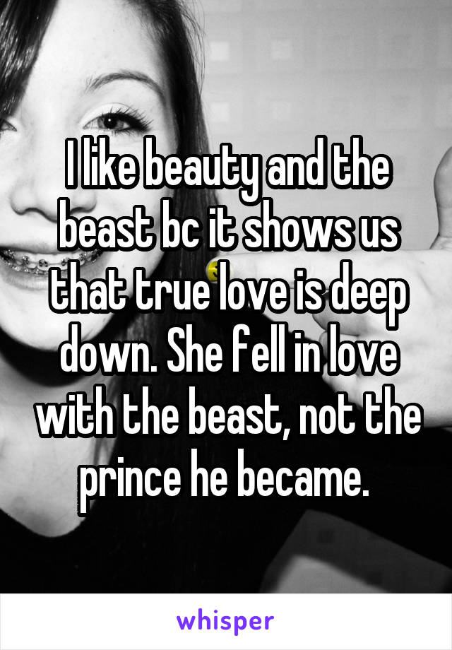 I like beauty and the beast bc it shows us that true love is deep down. She fell in love with the beast, not the prince he became. 