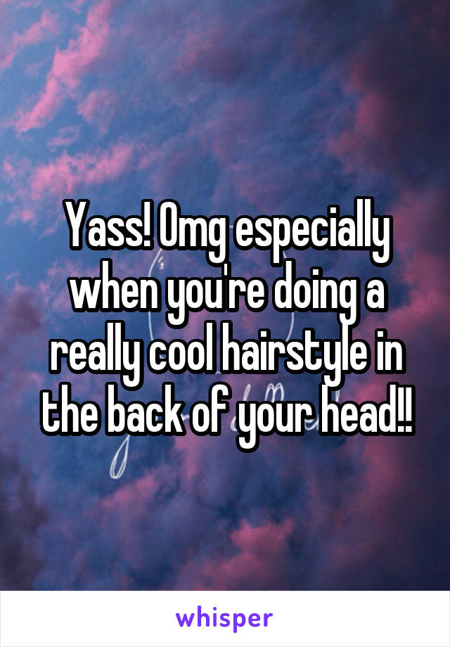 Yass! Omg especially when you're doing a really cool hairstyle in the back of your head!!