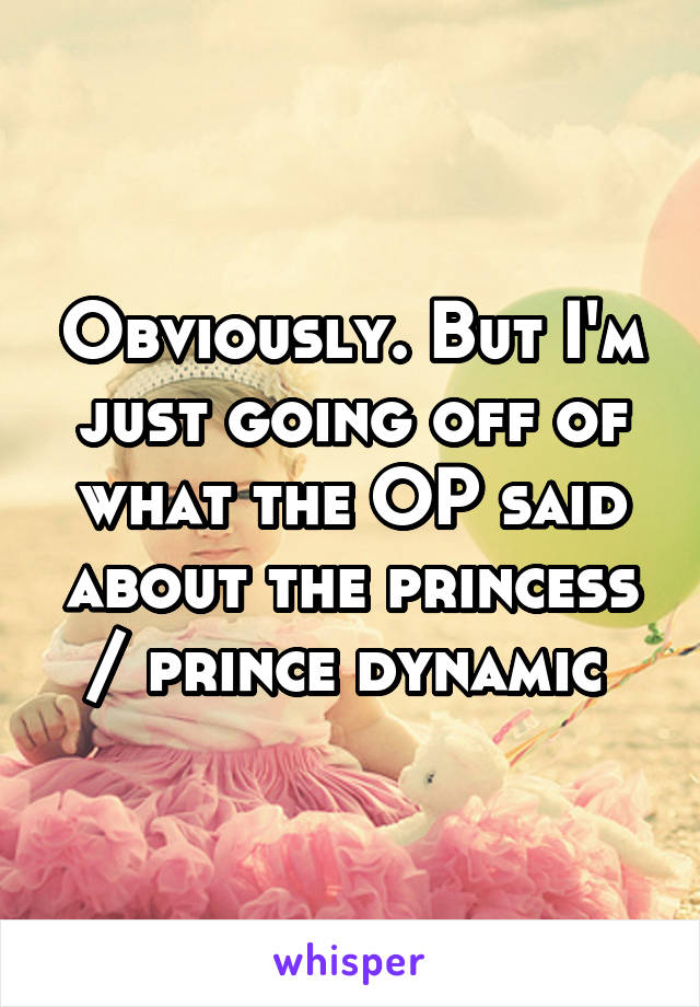 Obviously. But I'm just going off of what the OP said about the princess / prince dynamic 