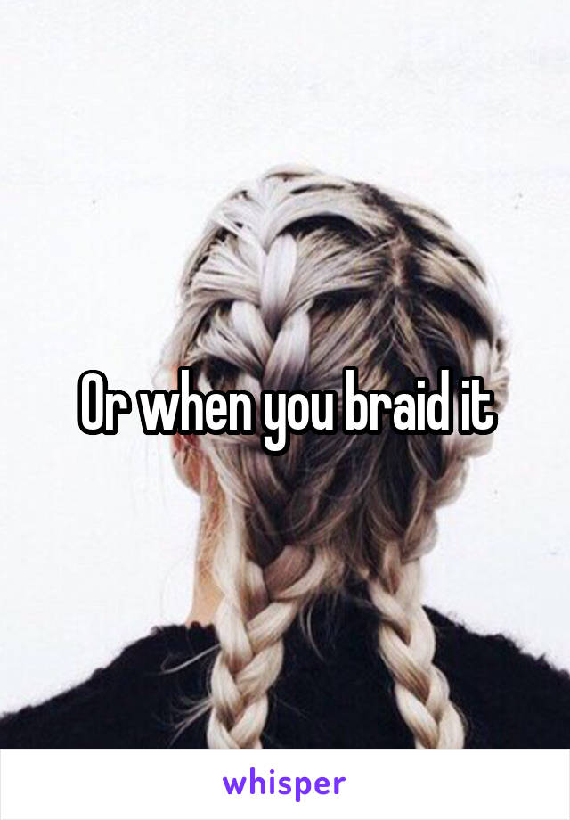 Or when you braid it