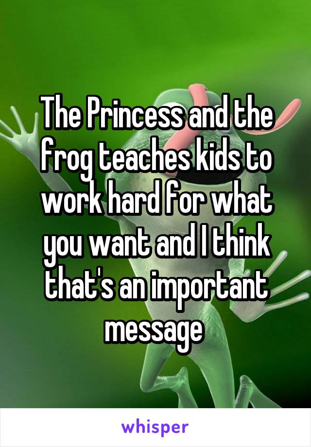 The Princess and the frog teaches kids to work hard for what you want and I think that's an important message 