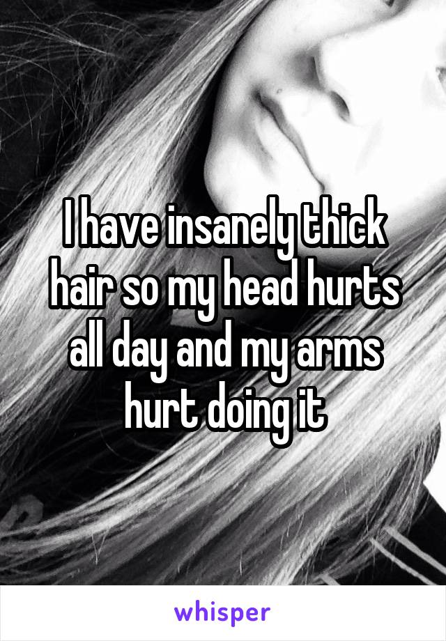 I have insanely thick hair so my head hurts all day and my arms hurt doing it