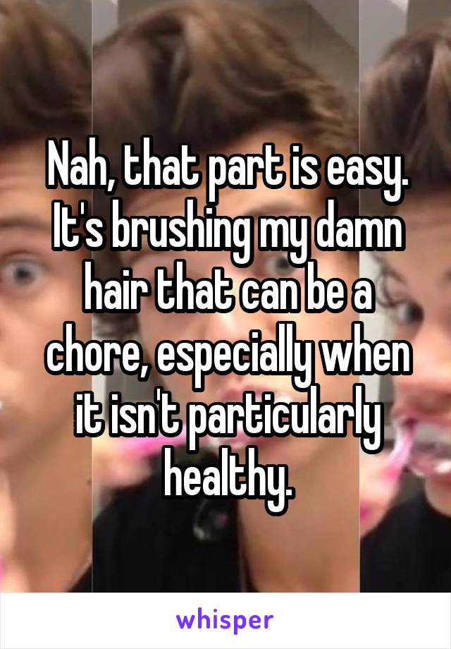 Nah, that part is easy. It's brushing my damn hair that can be a chore, especially when it isn't particularly healthy.