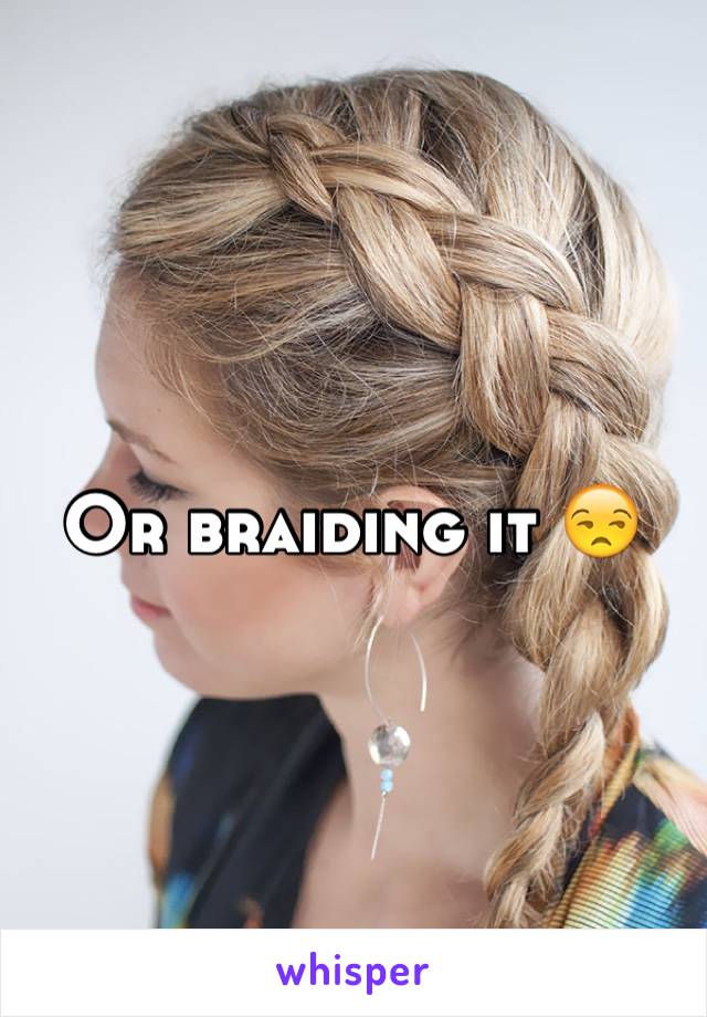 Or braiding it 😒