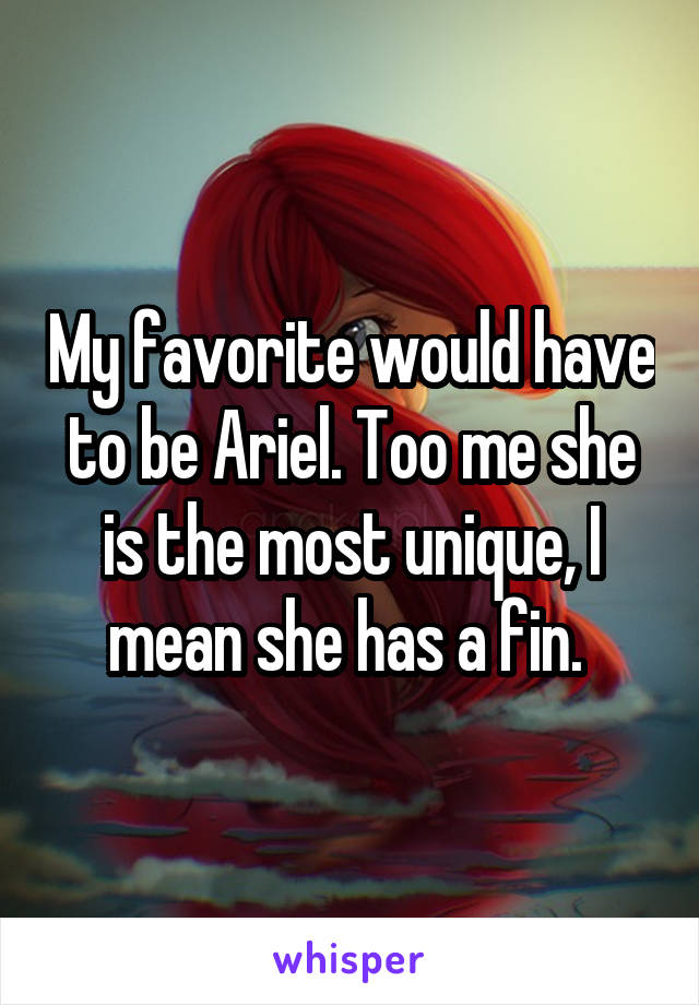 My favorite would have to be Ariel. Too me she is the most unique, I mean she has a fin. 