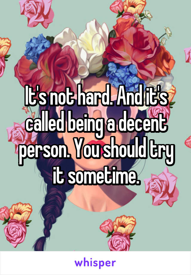 It's not hard. And it's called being a decent person. You should try it sometime.