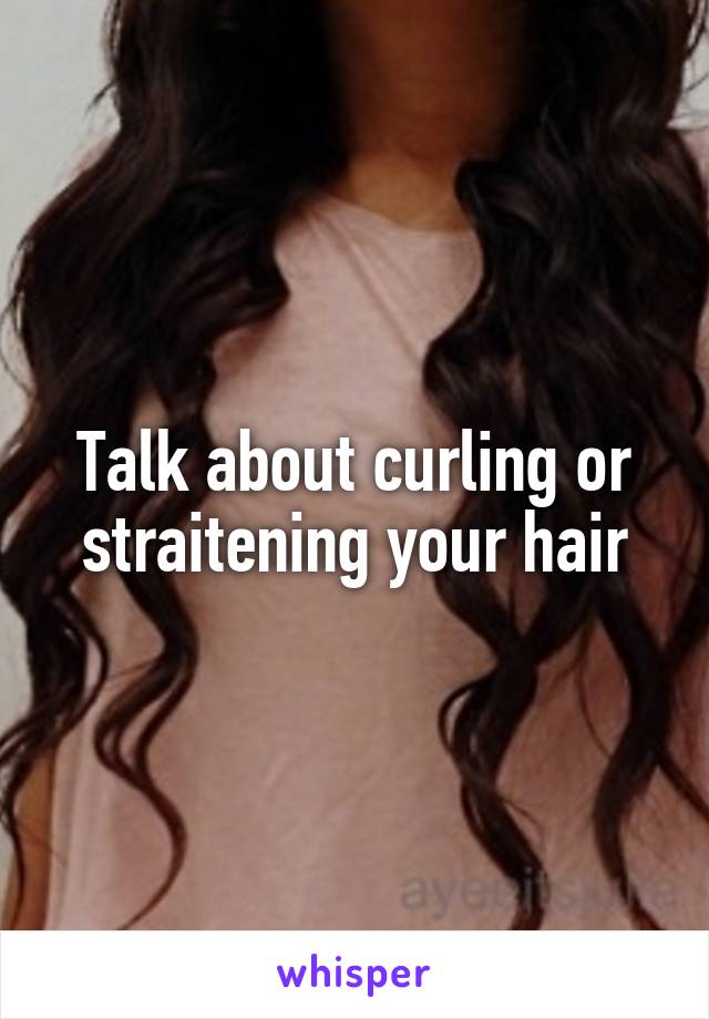 Talk about curling or straitening your hair