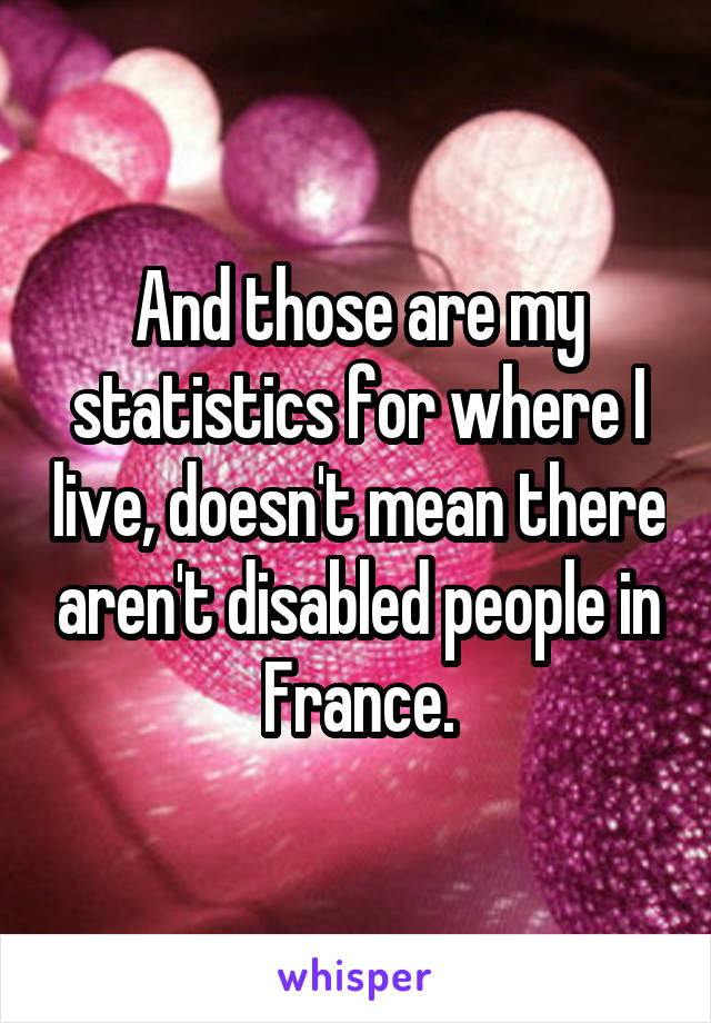 And those are my statistics for where I live, doesn't mean there aren't disabled people in France.