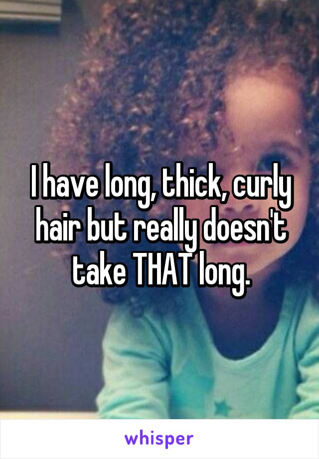 I have long, thick, curly hair but really doesn't take THAT long.