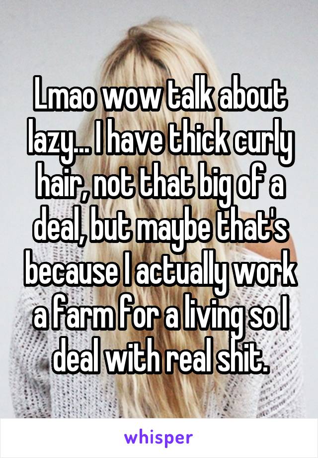 Lmao wow talk about lazy... I have thick curly hair, not that big of a deal, but maybe that's because I actually work a farm for a living so I deal with real shit.