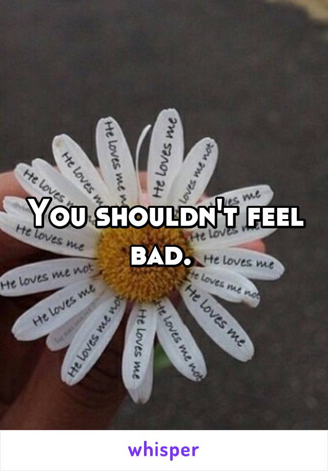 You shouldn't feel bad. 