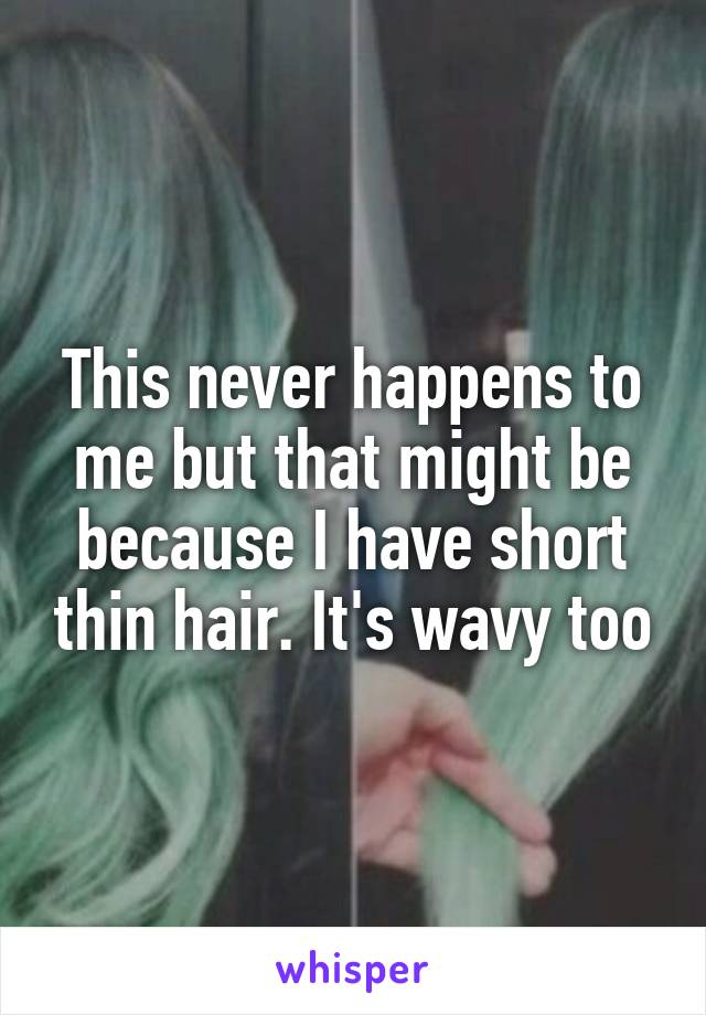 This never happens to me but that might be because I have short thin hair. It's wavy too