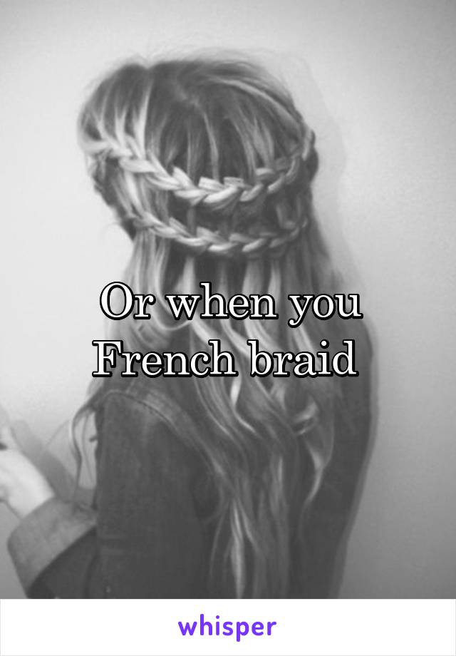 Or when you French braid 