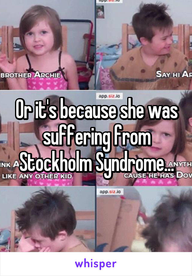 Or it's because she was suffering from Stockholm Syndrome...