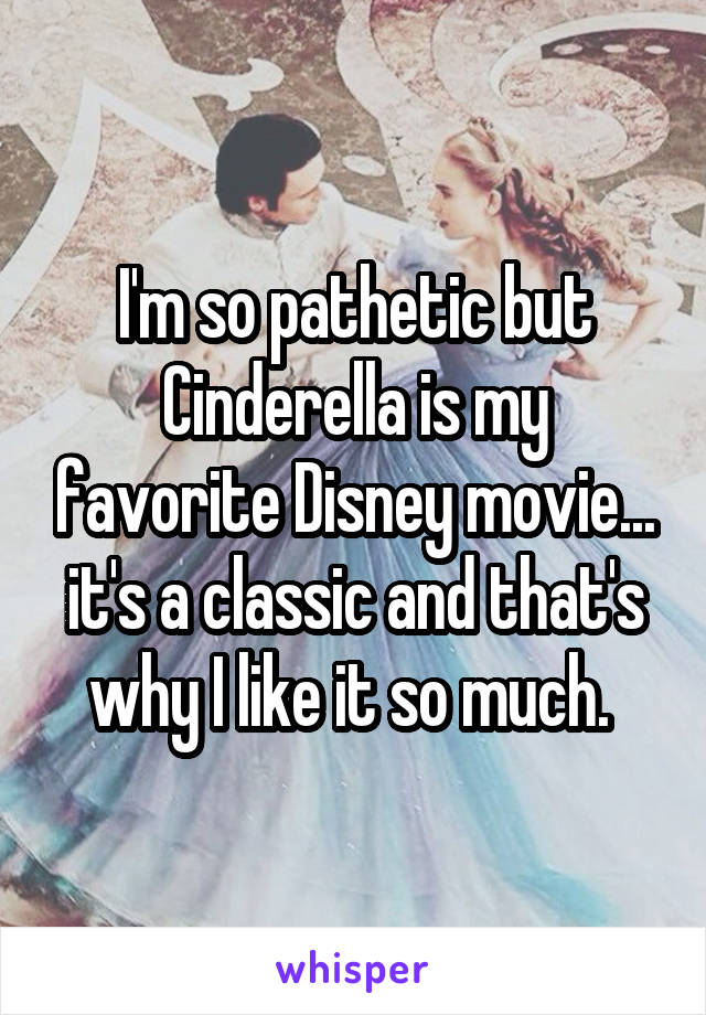 I'm so pathetic but Cinderella is my favorite Disney movie... it's a classic and that's why I like it so much. 