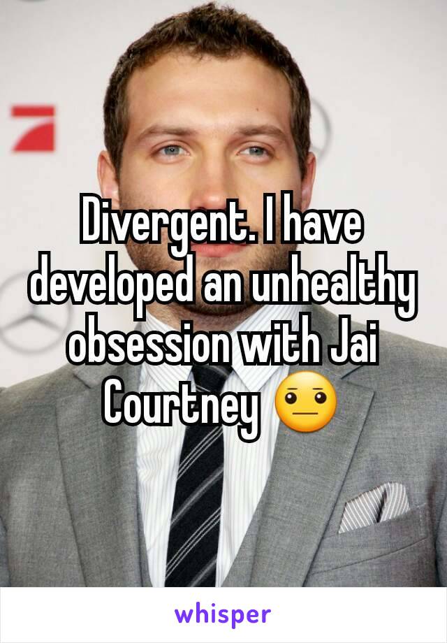 Divergent. I have developed an unhealthy obsession with Jai Courtney 😐