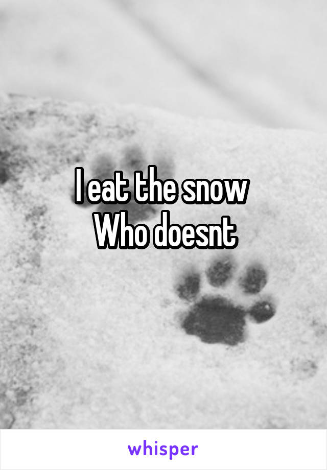 I eat the snow 
Who doesnt
