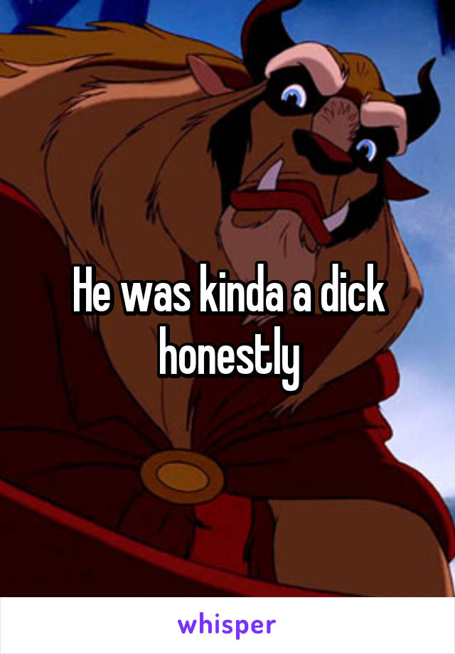 He was kinda a dick honestly