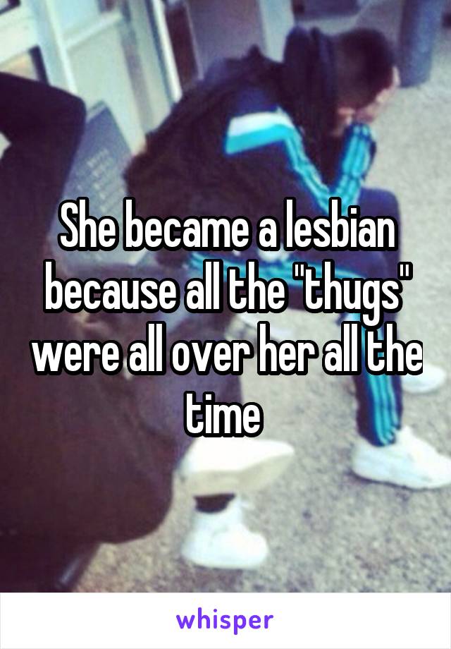 She became a lesbian because all the "thugs" were all over her all the time 