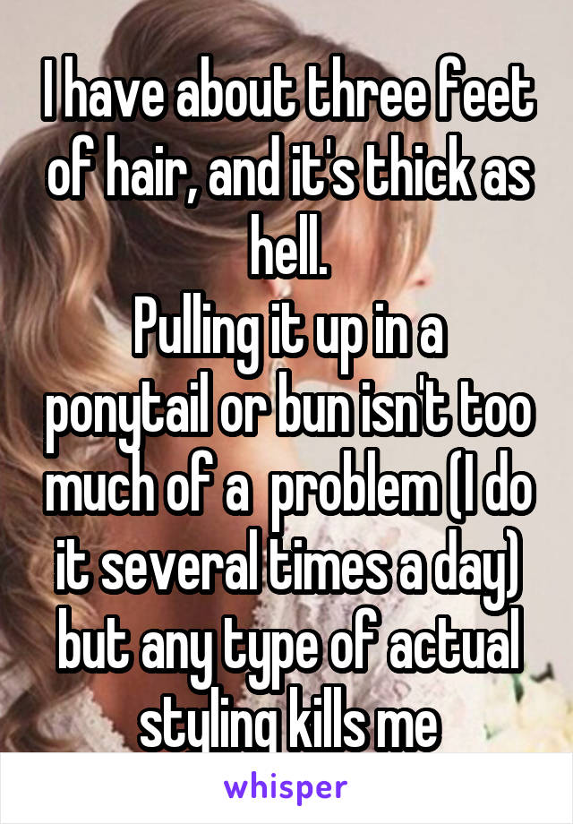 I have about three feet of hair, and it's thick as hell.
Pulling it up in a ponytail or bun isn't too much of a  problem (I do it several times a day) but any type of actual styling kills me