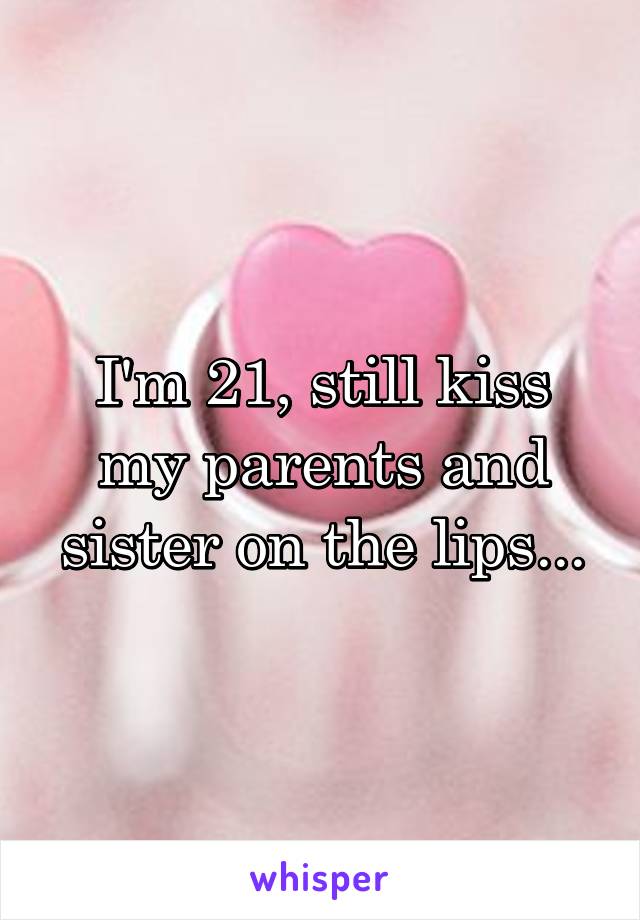 I'm 21, still kiss my parents and sister on the lips...