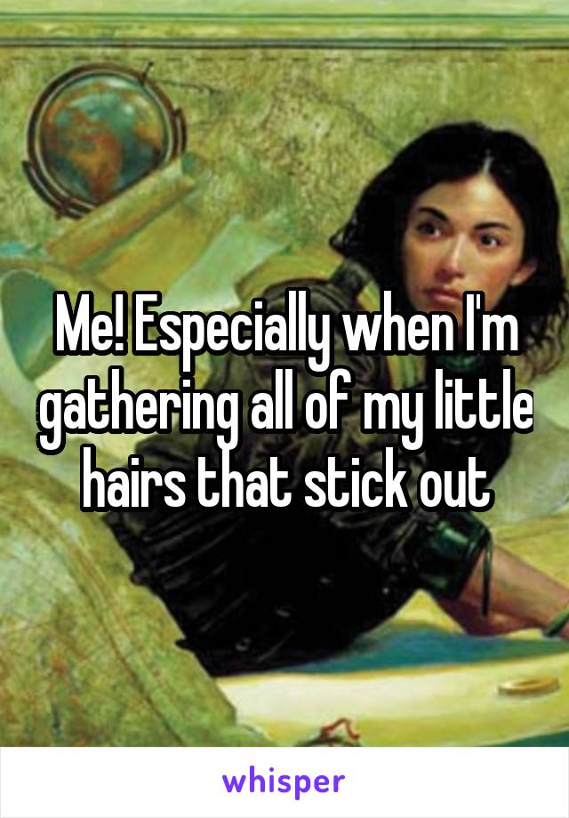 Me! Especially when I'm gathering all of my little hairs that stick out