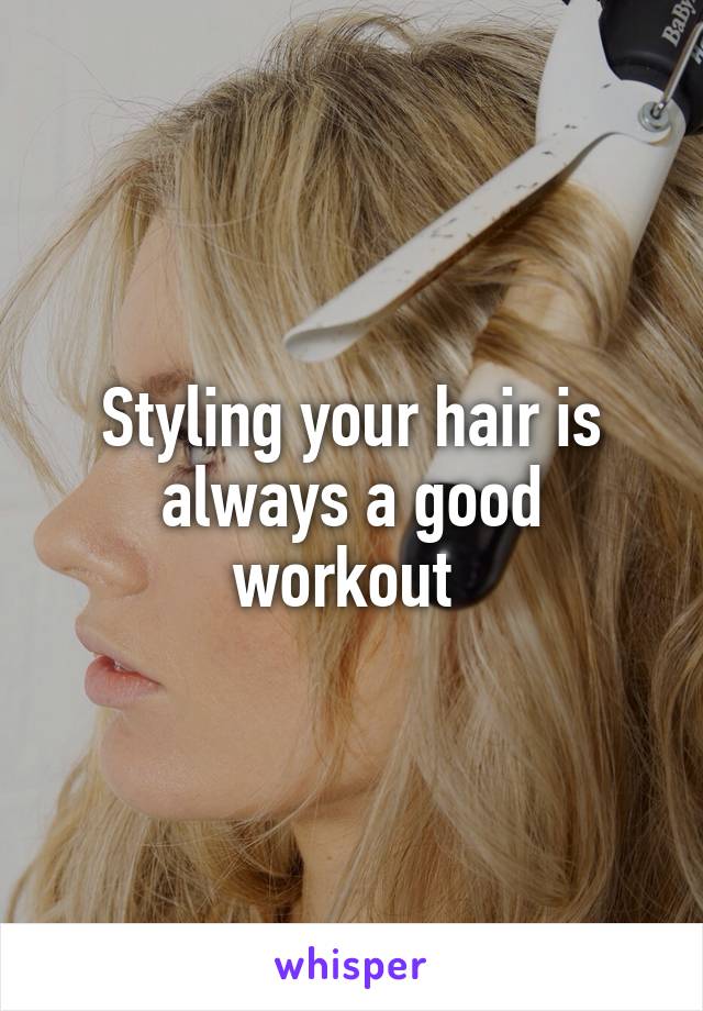 Styling your hair is always a good workout 