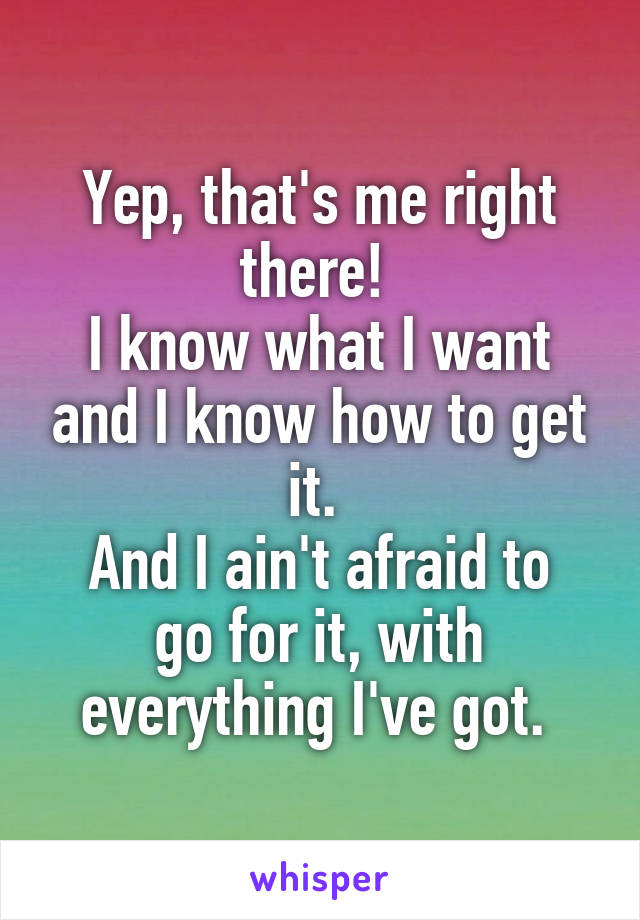 Yep, that's me right there! 
I know what I want and I know how to get it. 
And I ain't afraid to go for it, with everything I've got. 