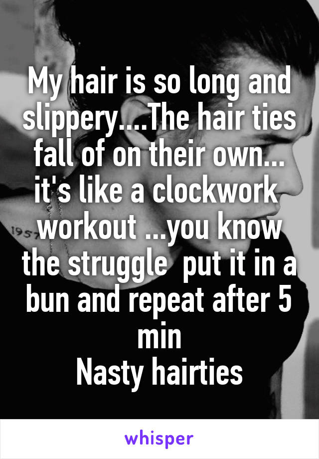 My hair is so long and slippery....The hair ties fall of on their own... it's like a clockwork  workout ...you know the struggle  put it in a bun and repeat after 5 min
Nasty hairties