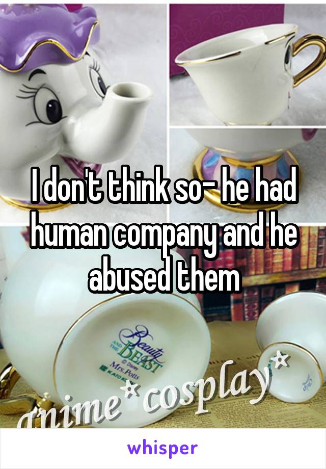 I don't think so- he had human company and he abused them