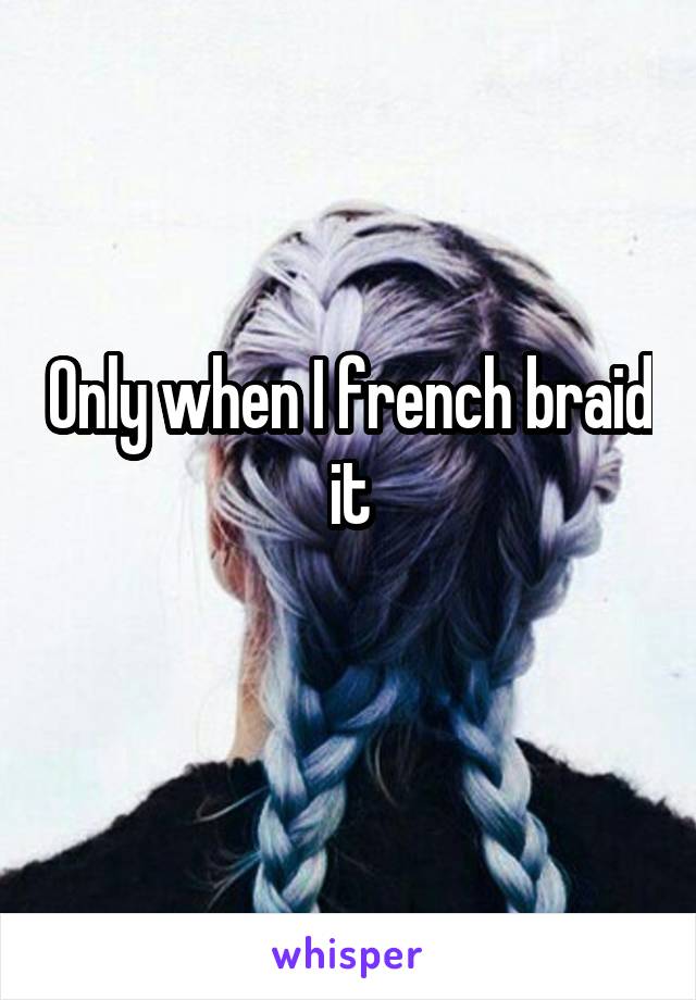 Only when I french braid it
