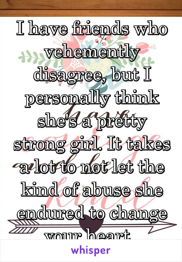 I have friends who vehemently disagree, but I personally think she's a pretty strong girl. It takes a lot to not let the kind of abuse she endured to change your heart. 