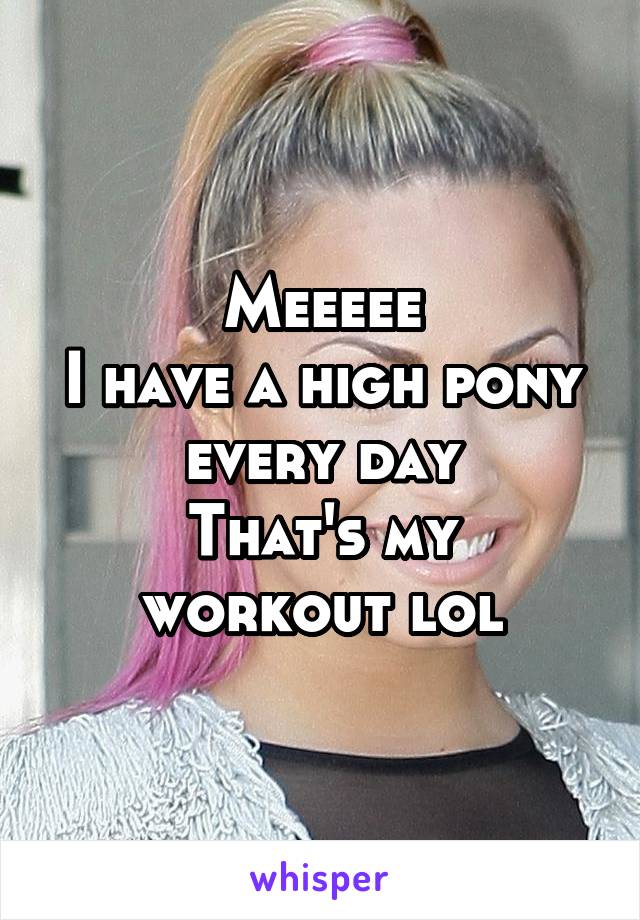 Meeeee
I have a high pony every day
That's my workout lol