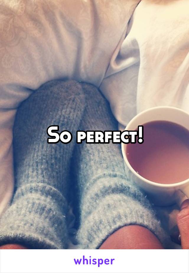 So perfect!
