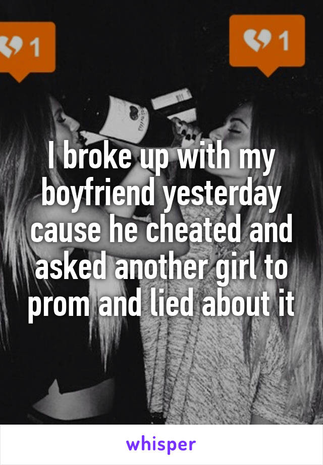 I broke up with my boyfriend yesterday cause he cheated and asked another girl to prom and lied about it