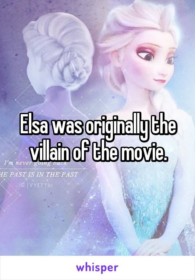 Elsa was originally the villain of the movie.