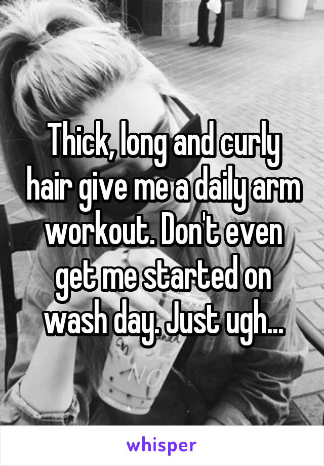 Thick, long and curly hair give me a daily arm workout. Don't even get me started on wash day. Just ugh...