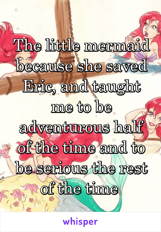The little mermaid because she saved Eric, and taught me to be adventurous half of the time and to be serious the rest of the time 