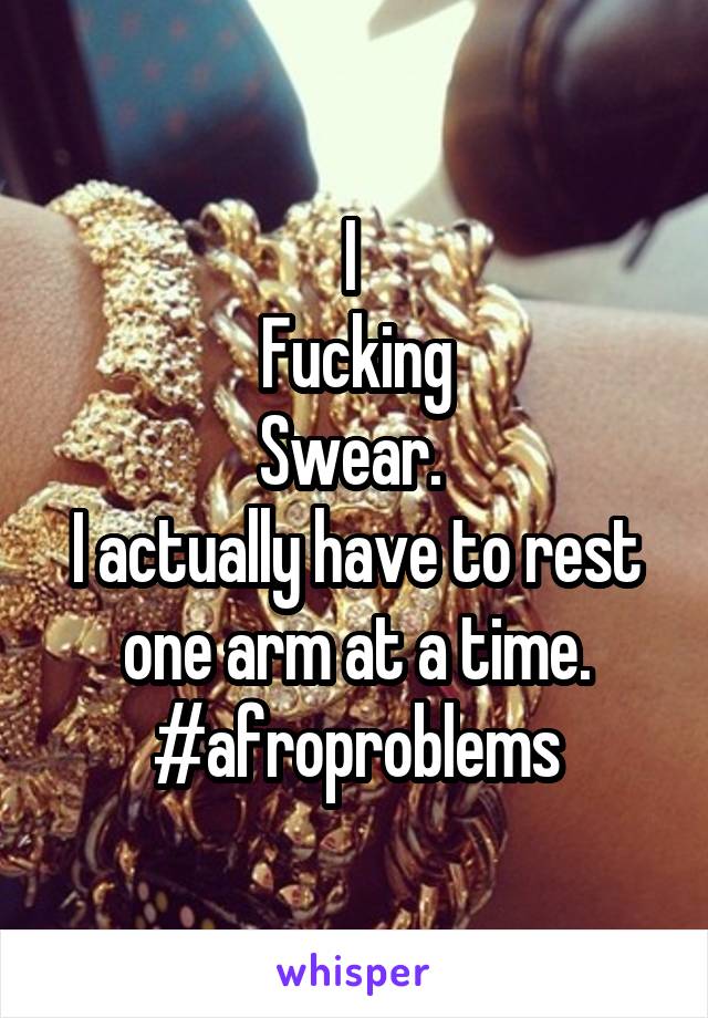 I 
Fucking
Swear. 
I actually have to rest one arm at a time.
#afroproblems