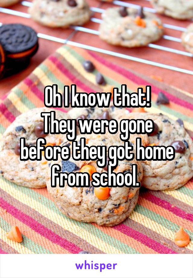 Oh I know that!
They were gone before they got home from school. 